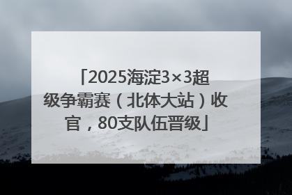 2025海淀3×3超级争霸赛（北体大站）收官，80支队伍晋级
