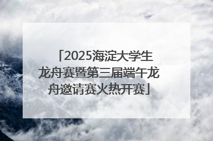 2025海淀大学生龙舟赛暨第三届端午龙舟邀请赛火热开赛
