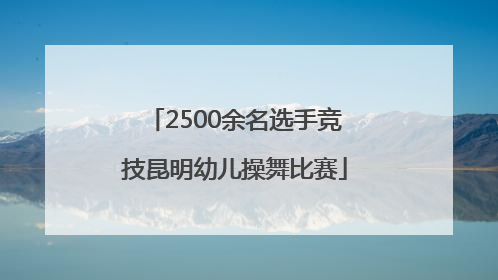 2500余名选手竞技昆明幼儿操舞比赛