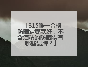 315唯一合格防晒霜哪款好，不含酒精的防晒霜有哪些品牌？