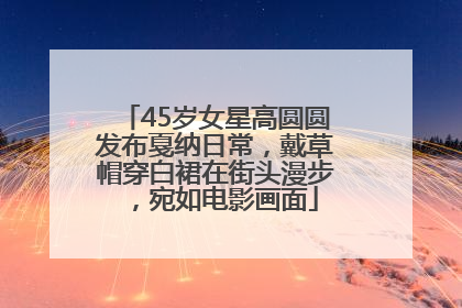 45岁女星高圆圆发布戛纳日常，戴草帽穿白裙在街头漫步，宛如电影画面