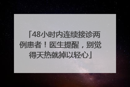 48小时内连续接诊两例患者！医生提醒，别觉得天热就掉以轻心