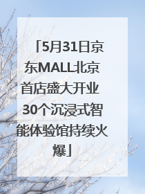 5月31日京东MALL北京首店盛大开业 30个沉浸式智能体验馆持续火爆