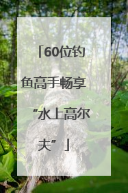 60位钓鱼高手畅享“水上高尔夫”