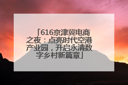 616京津冀电商之夜：点亮时代空港产业园，开启永清数字乡村新篇章