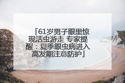 61岁男子眼里惊现活虫游走 专家提醒：夏季眼虫病进入高发期注意防护
