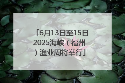6月13日至15日 2025海峡（福州）渔业周将举行