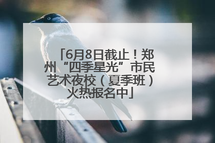 6月8日截止！郑州“四季星光”市民艺术夜校（夏季班）火热报名中