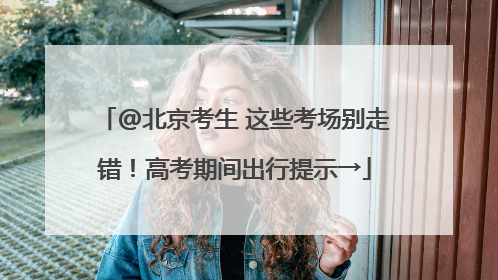 @北京考生 这些考场别走错！高考期间出行提示→