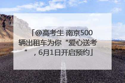 @高考生 南京500辆出租车为你“爱心送考”，6月1日开启预约