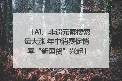 AI、非遗元素搜索量大涨 年中消费促销季“新国货”兴起